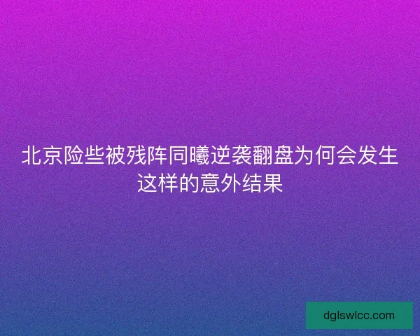 北京险些被残阵同曦逆袭翻盘为何会发生这样的意外结果