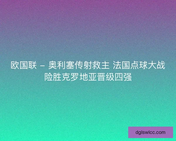 欧国联 - 奥利塞传射救主 法国点球大战险胜克罗地亚晋级四强
