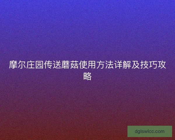摩尔庄园传送蘑菇使用方法详解及技巧攻略