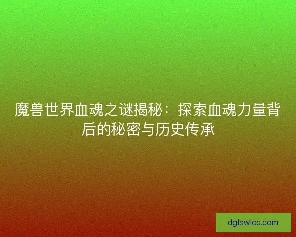 魔兽世界血魂之谜揭秘：探索血魂力量背后的秘密与历史传承