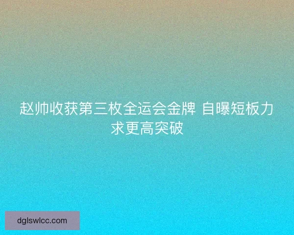 赵帅收获第三枚全运会金牌 自曝短板力求更高突破