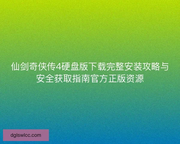仙剑奇侠传4硬盘版下载完整安装攻略与安全获取指南官方正版资源