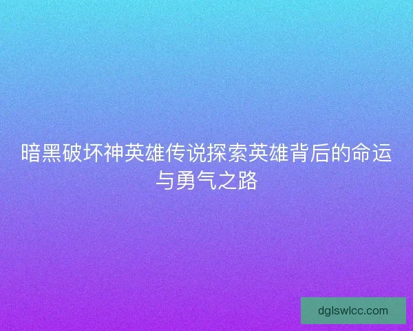 暗黑破坏神英雄传说探索英雄背后的命运与勇气之路