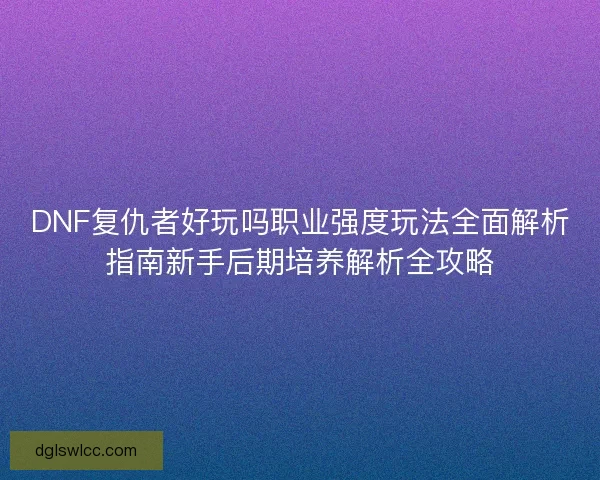 DNF复仇者好玩吗职业强度玩法全面解析指南新手后期培养解析全攻略