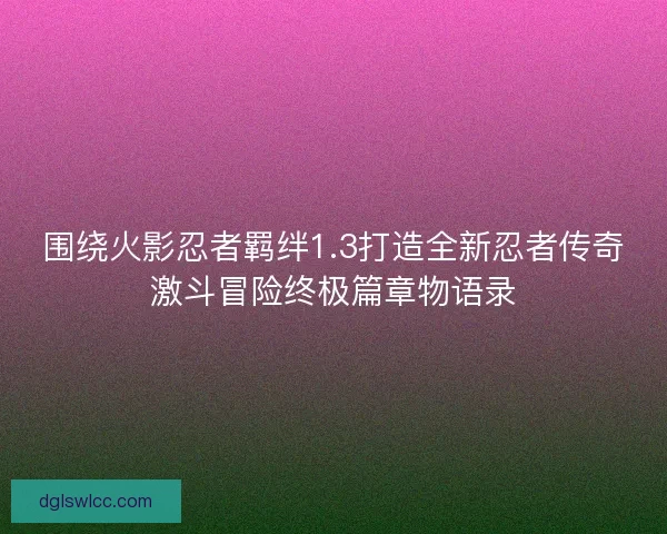 围绕火影忍者羁绊1.3打造全新忍者传奇激斗冒险终极篇章物语录