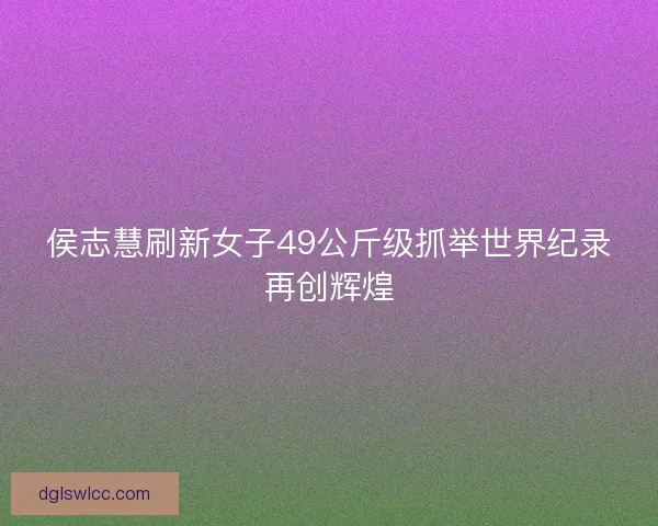 侯志慧刷新女子49公斤级抓举世界纪录再创辉煌