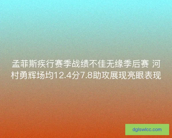 孟菲斯疾行赛季战绩不佳无缘季后赛 河村勇辉场均12.4分7.8助攻展现亮眼表现