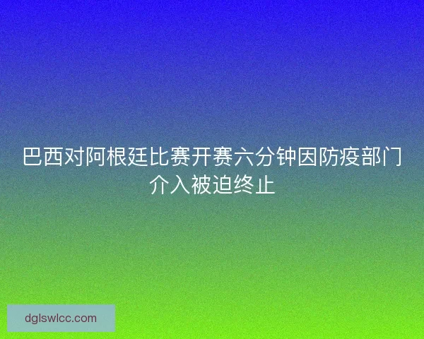 巴西对阿根廷比赛开赛六分钟因防疫部门介入被迫终止