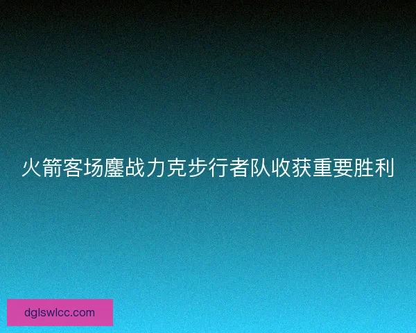 火箭客场鏖战力克步行者队收获重要胜利