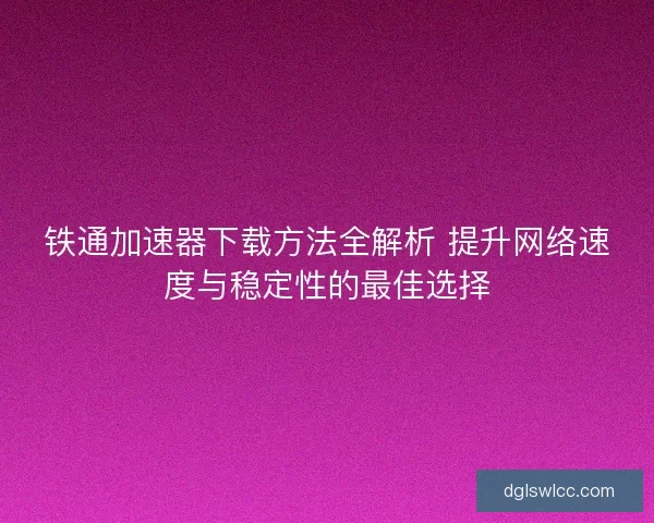 铁通加速器下载方法全解析 提升网络速度与稳定性的最佳选择