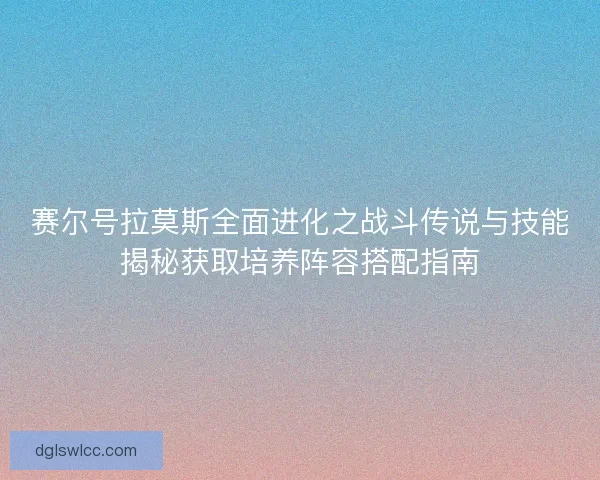 赛尔号拉莫斯全面进化之战斗传说与技能揭秘获取培养阵容搭配指南