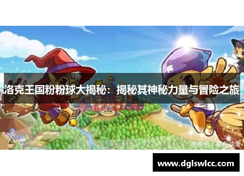洛克王国粉粉球大揭秘：揭秘其神秘力量与冒险之旅