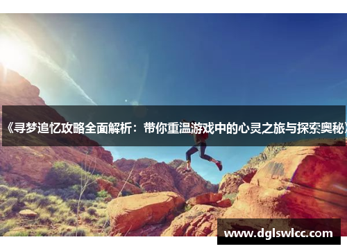 《寻梦追忆攻略全面解析：带你重温游戏中的心灵之旅与探索奥秘》